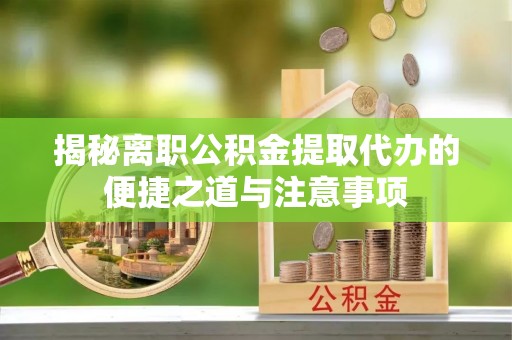 轮台揭秘离职公积金提取代办的便捷之道与注意事项