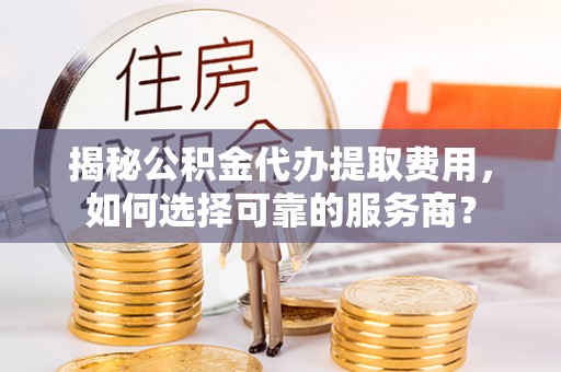 轮台揭秘公积金代办提取费用，如何选择可靠的服务商？