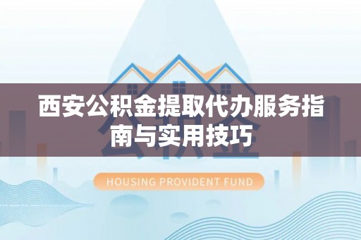 轮台西安公积金提取代办服务指南与实用技巧