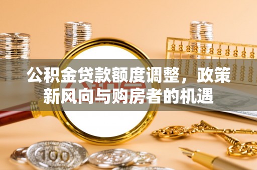 轮台公积金贷款额度调整，政策新风向与购房者的机遇