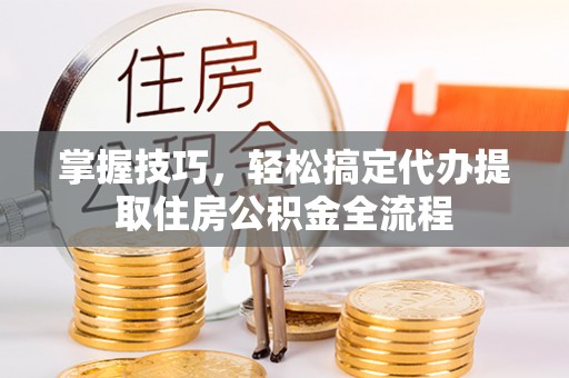 轮台掌握技巧，轻松搞定代办提取住房公积金全流程