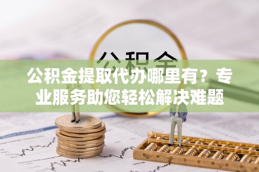 轮台公积金提取代办哪里有？专业服务助您轻松解决难题