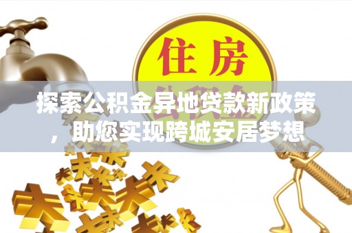 轮台探索公积金异地贷款新政策，助您实现跨城安居梦想