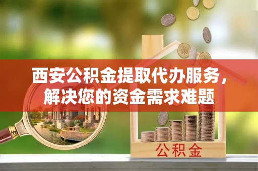 轮台西安公积金提取代办服务，解决您的资金需求难题