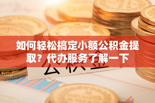 轮台如何轻松搞定小额公积金提取？代办服务了解一下
