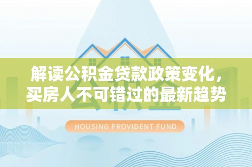 轮台解读公积金贷款政策变化，买房人不可错过的最新趋势