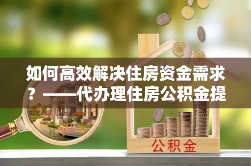 轮台如何高效解决住房资金需求？——代办理住房公积金提取服务全解析