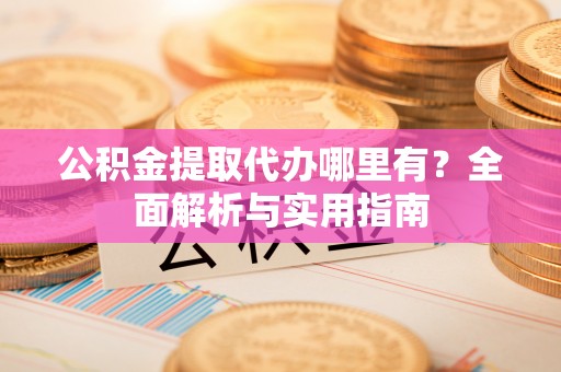 轮台公积金提取代办哪里有？全面解析与实用指南