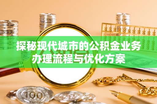 轮台探秘现代城市的公积金业务办理流程与优化方案