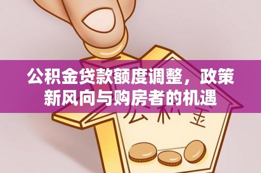 轮台公积金贷款额度调整，政策新风向与购房者的机遇