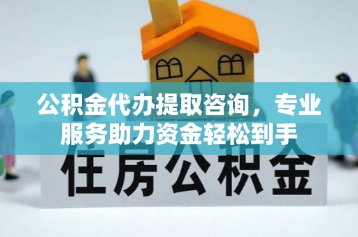 轮台公积金代办提取咨询，专业服务助力资金轻松到手