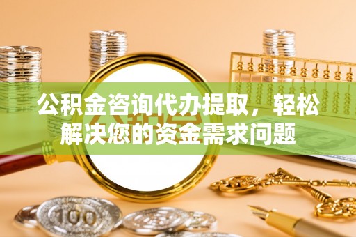 轮台公积金咨询代办提取，轻松解决您的资金需求问题