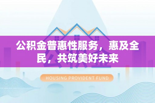 轮台公积金普惠性服务，惠及全民，共筑美好未来