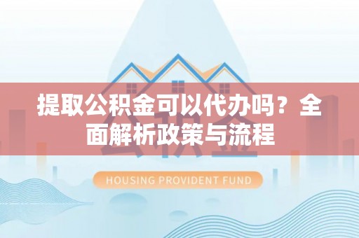 轮台提取公积金可以代办吗？全面解析政策与流程