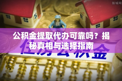 轮台公积金提取代办可靠吗？揭秘真相与选择指南
