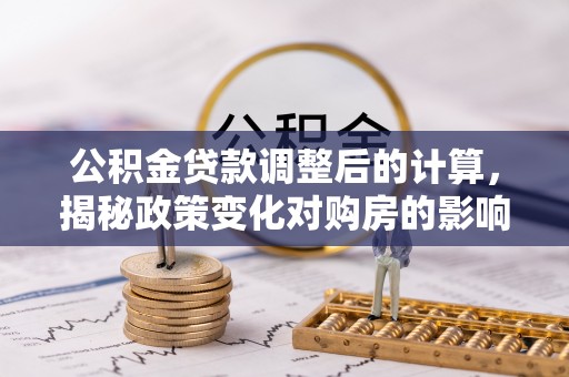 轮台公积金贷款调整后的计算，揭秘政策变化对购房的影响