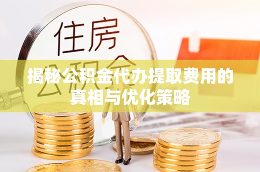 轮台揭秘公积金代办提取费用的真相与优化策略