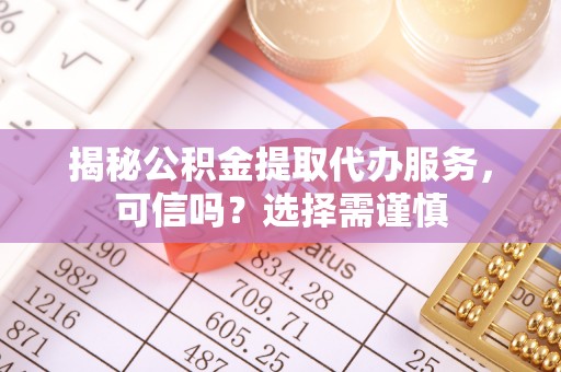 轮台揭秘公积金提取代办服务，可信吗？选择需谨慎