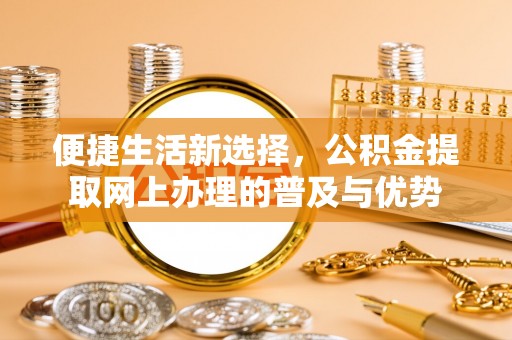 轮台便捷生活新选择，公积金提取网上办理的普及与优势