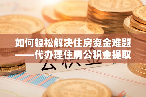 轮台如何轻松解决住房资金难题——代办理住房公积金提取服务详解