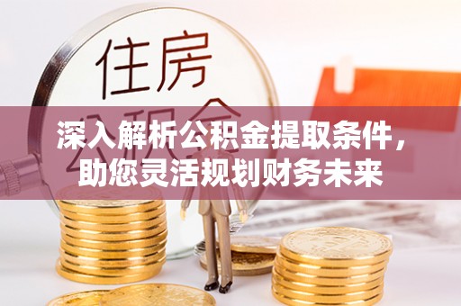 轮台深入解析公积金提取条件，助您灵活规划财务未来