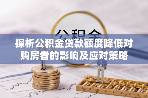 轮台探析公积金贷款额度降低对购房者的影响及应对策略