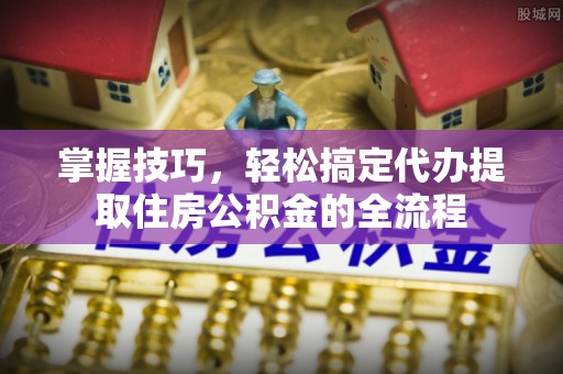 轮台掌握技巧，轻松搞定代办提取住房公积金的全流程