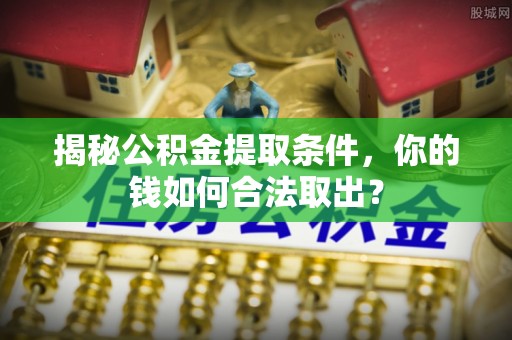 轮台揭秘公积金提取条件，你的钱如何合法取出？