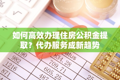 轮台如何高效办理住房公积金提取？代办服务成新趋势