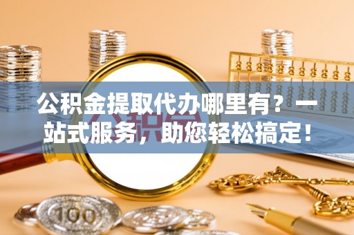 轮台公积金提取代办哪里有？一站式服务，助您轻松搞定！