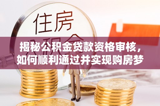 轮台揭秘公积金贷款资格审核，如何顺利通过并实现购房梦想