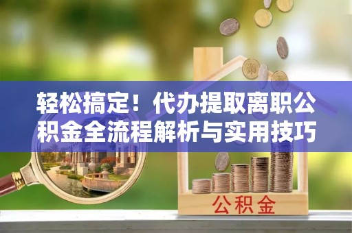 轮台轻松搞定！代办提取离职公积金全流程解析与实用技巧