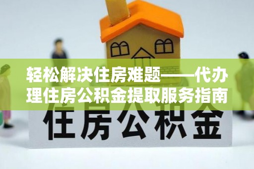 轮台轻松解决住房难题——代办理住房公积金提取服务指南