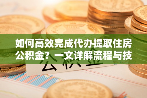 轮台如何高效完成代办提取住房公积金？一文详解流程与技巧