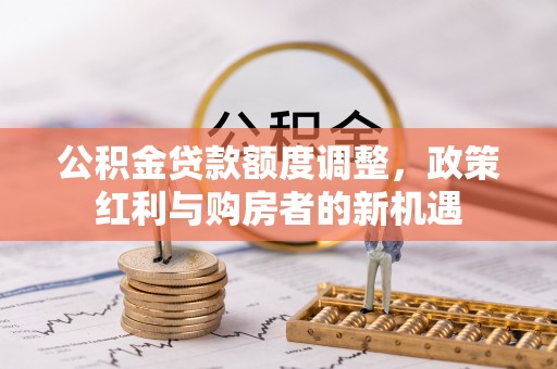 轮台公积金贷款额度调整，政策红利与购房者的新机遇