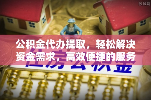 轮台公积金代办提取，轻松解决资金需求，高效便捷的服务选择