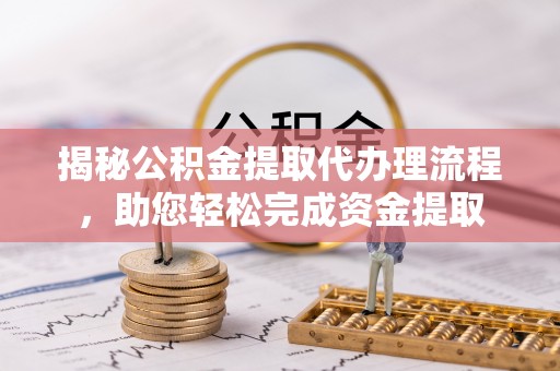 轮台揭秘公积金提取代办理流程，助您轻松完成资金提取