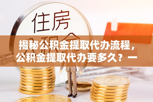 轮台揭秘公积金提取代办流程，公积金提取代办要多久？一文读懂