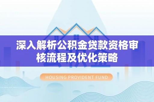 轮台深入解析公积金贷款资格审核流程及优化策略