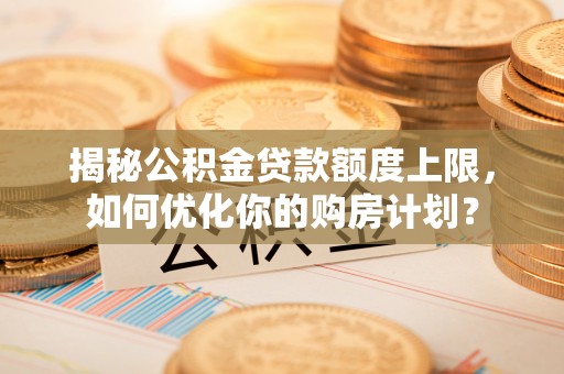 轮台揭秘公积金贷款额度上限，如何优化你的购房计划？