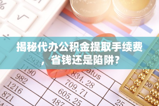 轮台揭秘代办公积金提取手续费，省钱还是陷阱？