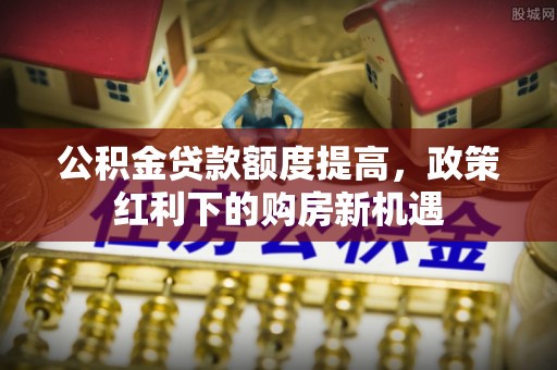 轮台公积金贷款额度提高，政策红利下的购房新机遇