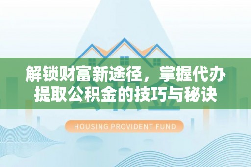 轮台解锁财富新途径，掌握代办提取公积金的技巧与秘诀