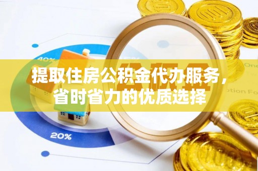 轮台提取住房公积金代办服务，省时省力的优质选择