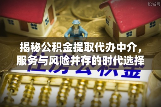 轮台揭秘公积金提取代办中介，服务与风险并存的时代选择