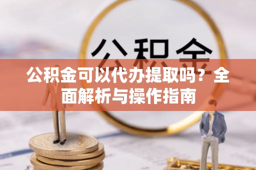 轮台公积金可以代办提取吗？全面解析与操作指南