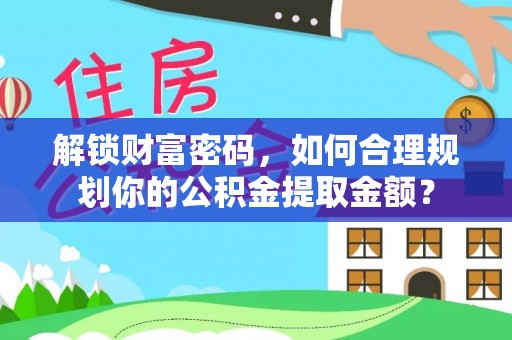 轮台解锁财富密码，如何合理规划你的公积金提取金额？