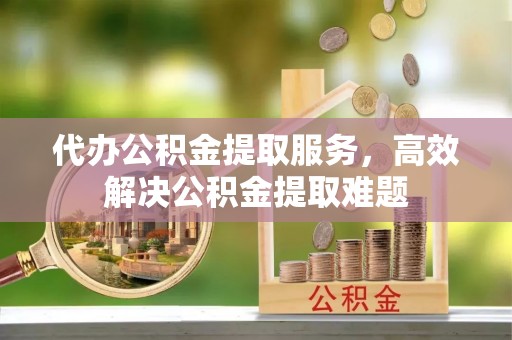轮台代办公积金提取服务，高效解决公积金提取难题