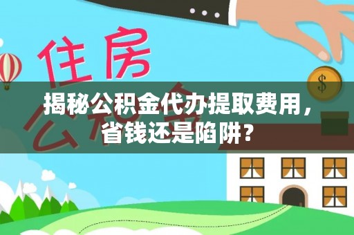 轮台揭秘公积金代办提取费用，省钱还是陷阱？