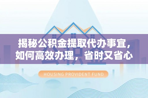 轮台揭秘公积金提取代办事宜，如何高效办理，省时又省心？